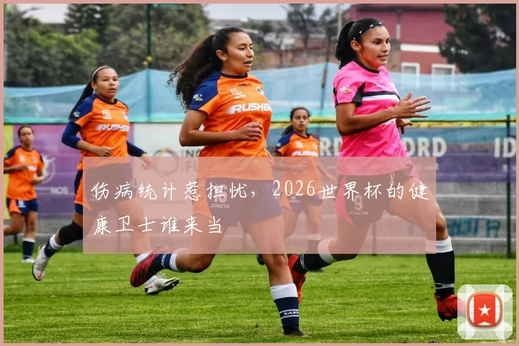 伤病统计惹担忧，2026世界杯的健康卫士谁来当
