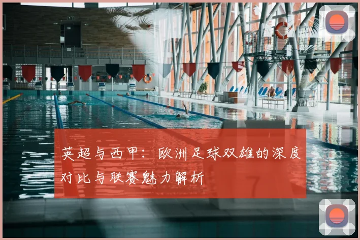 英超与西甲:欧洲足球双雄的深度对比与联赛魅力解析