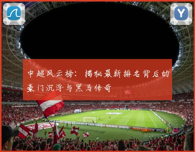 中超风云榜：揭秘最新排名背后的豪门沉浮与黑马传奇