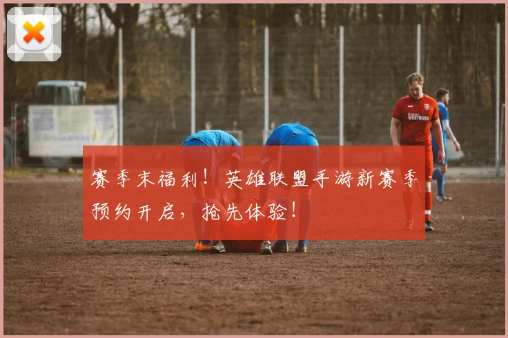 赛季末福利！英雄联盟手游新赛季预约开启，抢先体验！