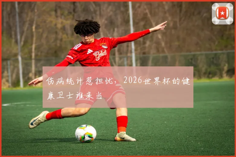 伤病统计惹担忧,2026世界杯的健康卫士谁来当
