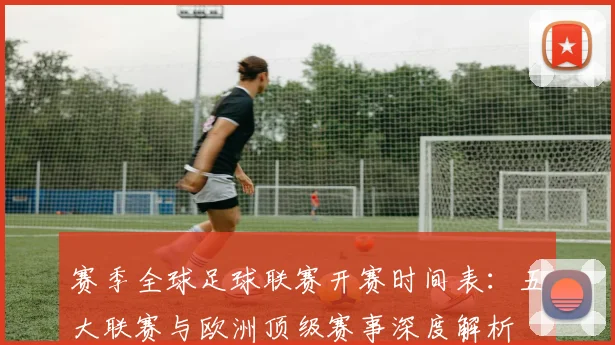 赛季全球足球联赛开赛时间表：五大联赛与欧洲顶级赛事深度解析