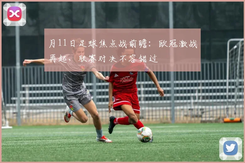 月11日足球焦点战前瞻:欧冠激战再起,联赛对决不容错过