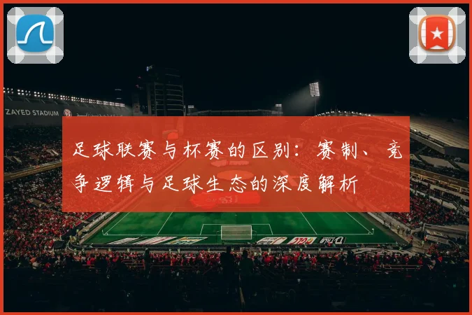 足球联赛与杯赛的区别：赛制、竞争逻辑与足球生态的深度解析