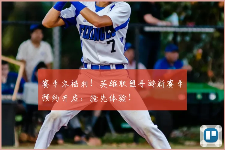 赛季末福利!英雄联盟手游新赛季预约开启,抢先体验!