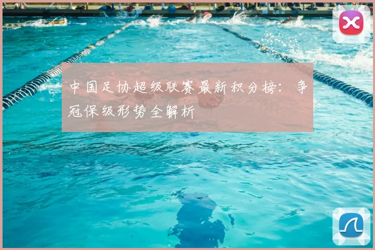 中国足协超级联赛最新积分榜：争冠保级形势全解析