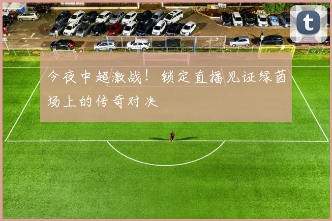 今夜中超激战!锁定直播见证绿茵场上的传奇对决