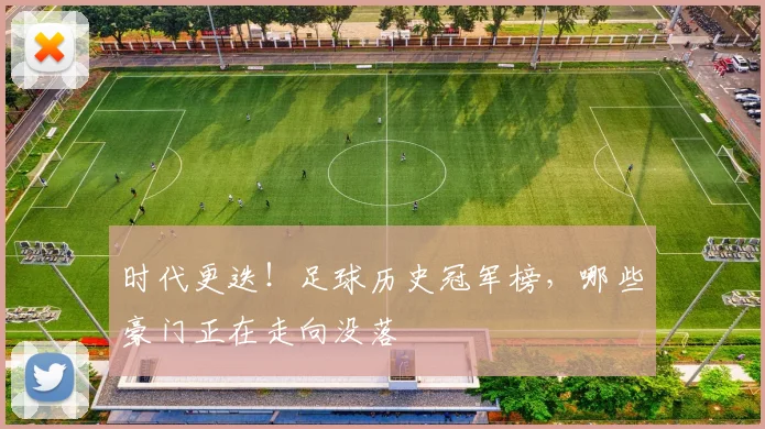 时代更迭!足球历史冠军榜,哪些豪门正在走向没落