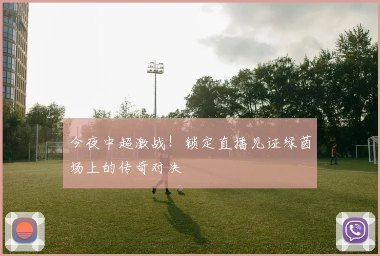 今夜中超激战！锁定直播见证绿茵场上的传奇对决